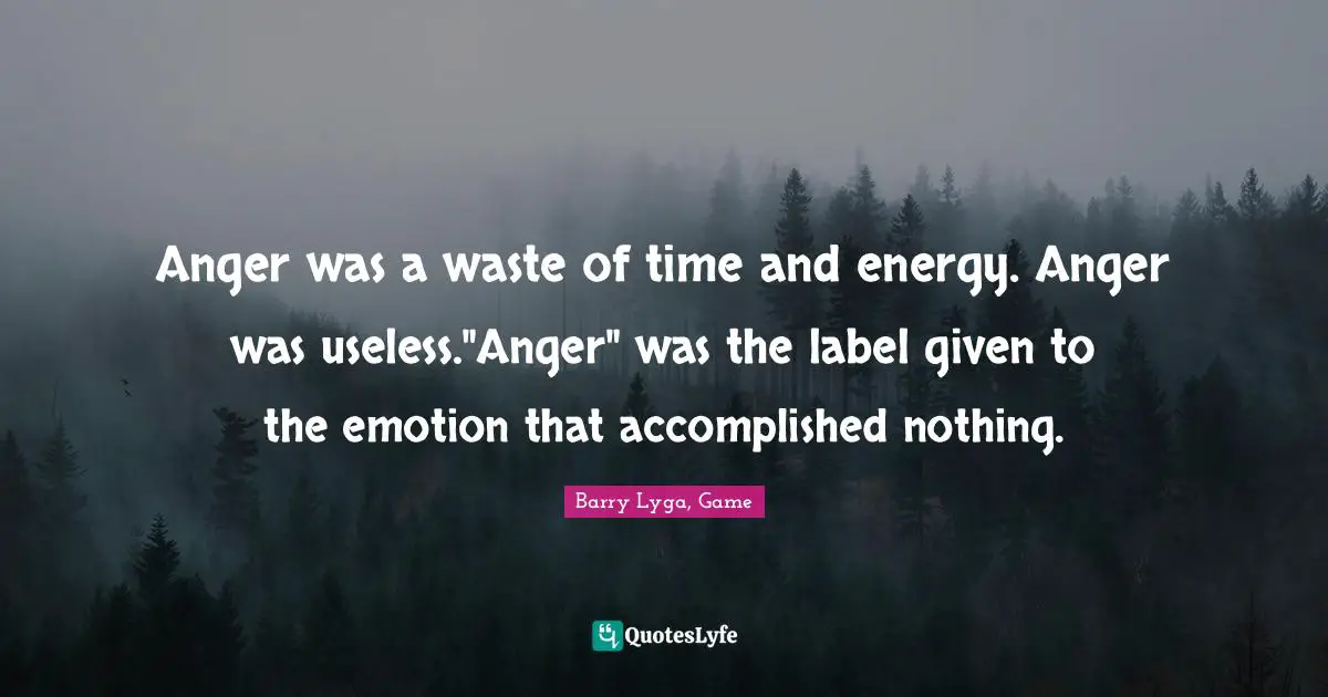 Anger was a waste of time and energy. Anger was useless."Anger" was the label given to the emotion that accomplished nothing.