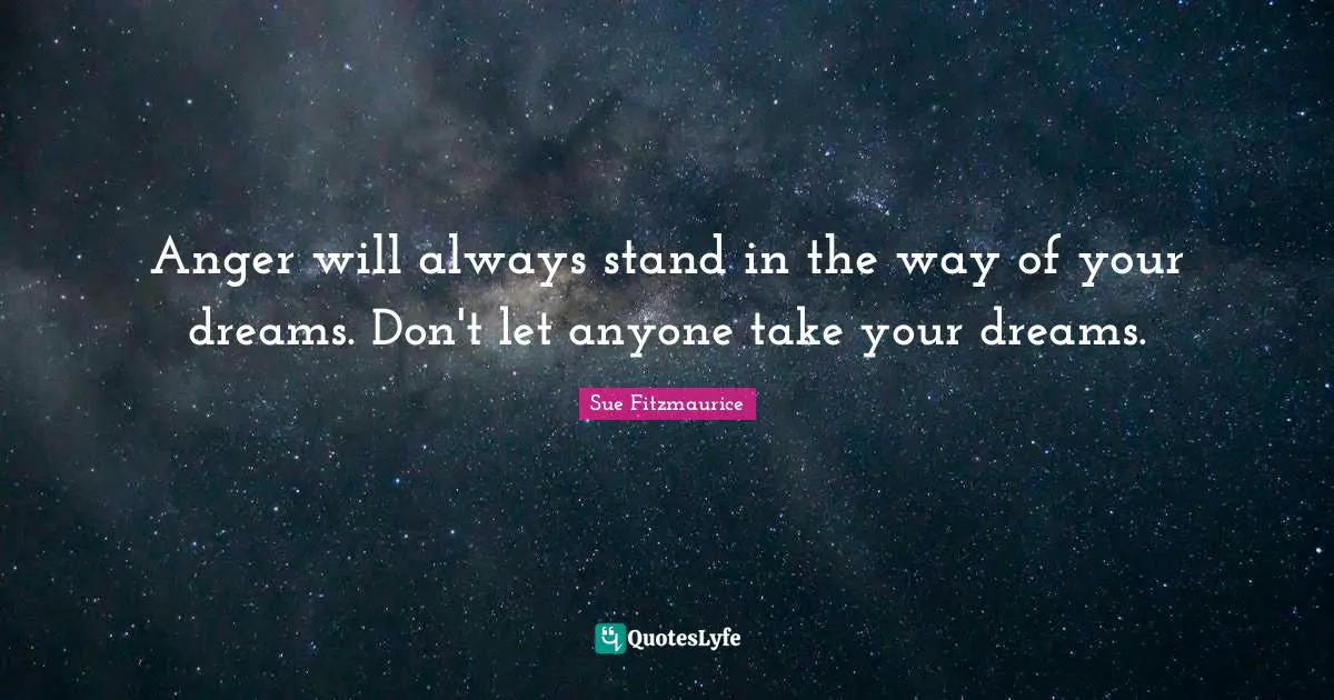 Sue Fitzmaurice Quotes: "Anger will always stand in the way of your dreams. Don't let anyone take your dreams."