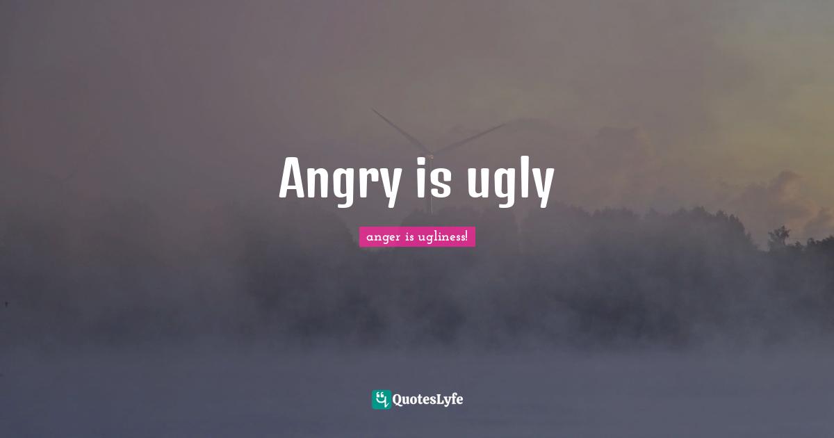 Angry is ugly