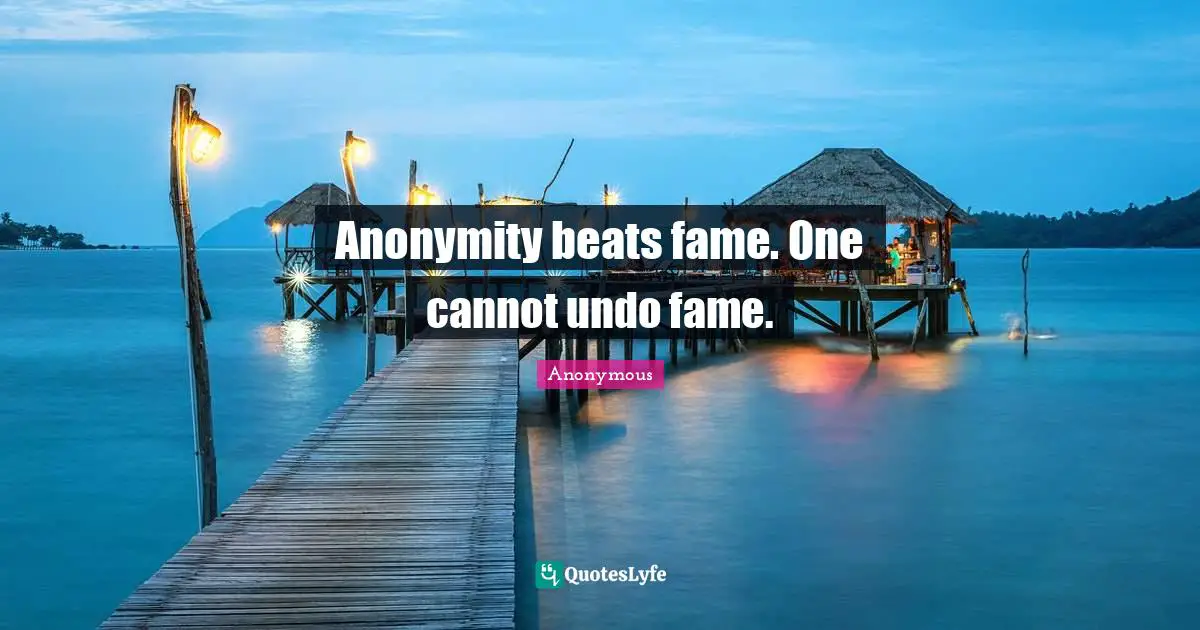 Anonymity beats fame. One cannot undo fame.