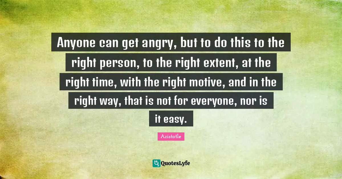 Aristotle Quotes: Anyone can get angry, but to do this to the right person, to the right extent, at the right time, with the right motive, and in the right way, that is not for everyone, nor is it easy.