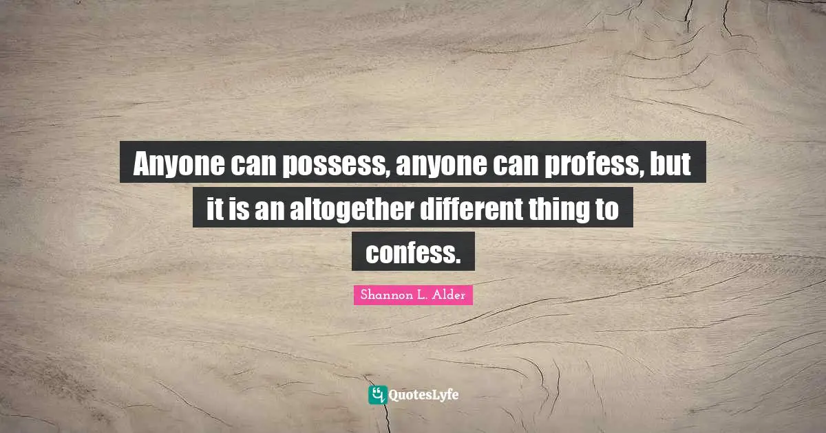 Shannon L. Alder Quotes: Anyone can possess, anyone can profess, but it is an altogether different thing to confess.