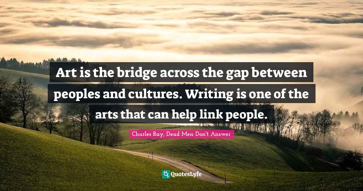 Art is the bridge across the gap between peoples and cultures. Writing is one of the arts that can help link people.