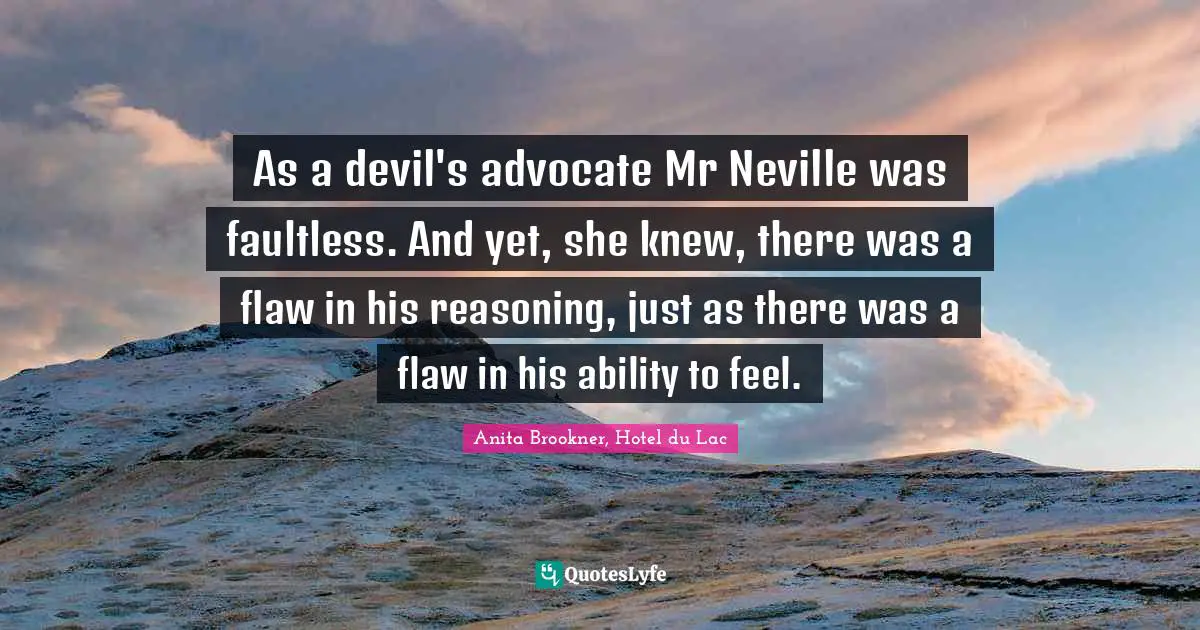 As a devil's advocate Mr Neville was faultless. And yet, she knew, there was a flaw in his reasoning, just as there was a flaw in his ability to feel.