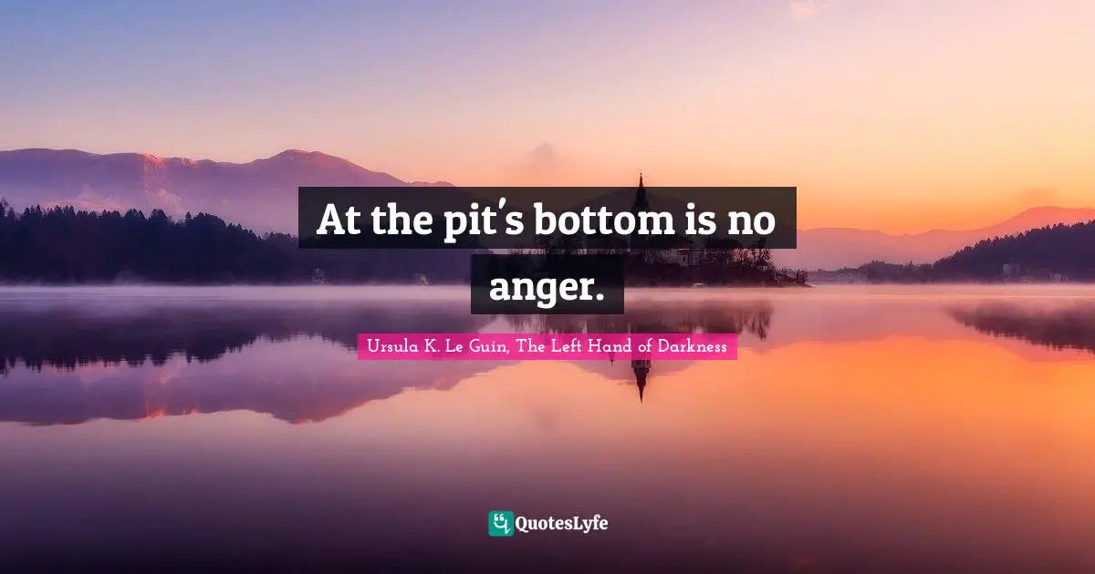 Ursula K. Le Guin, The Left Hand Of Darkness Quotes: "At the pit's bottom is no anger."