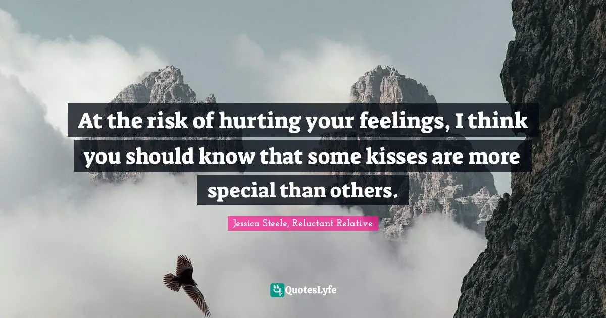 At the risk of hurting your feelings, I think you should know that some kisses are more special than others.