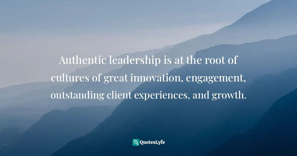 Henna Inam, Wired For Authenticity: Seven Practices To Inspire, Adapt, & Lead Quotes: "Authentic leadership is at the root of cultures of great innovation, engagement, outstanding client experiences, and growth."