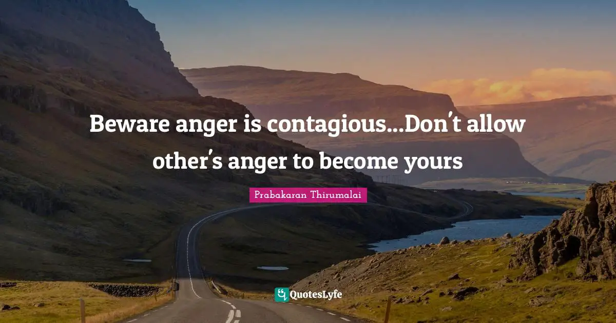 Beware anger is contagious...Don't allow other's anger to become yours
