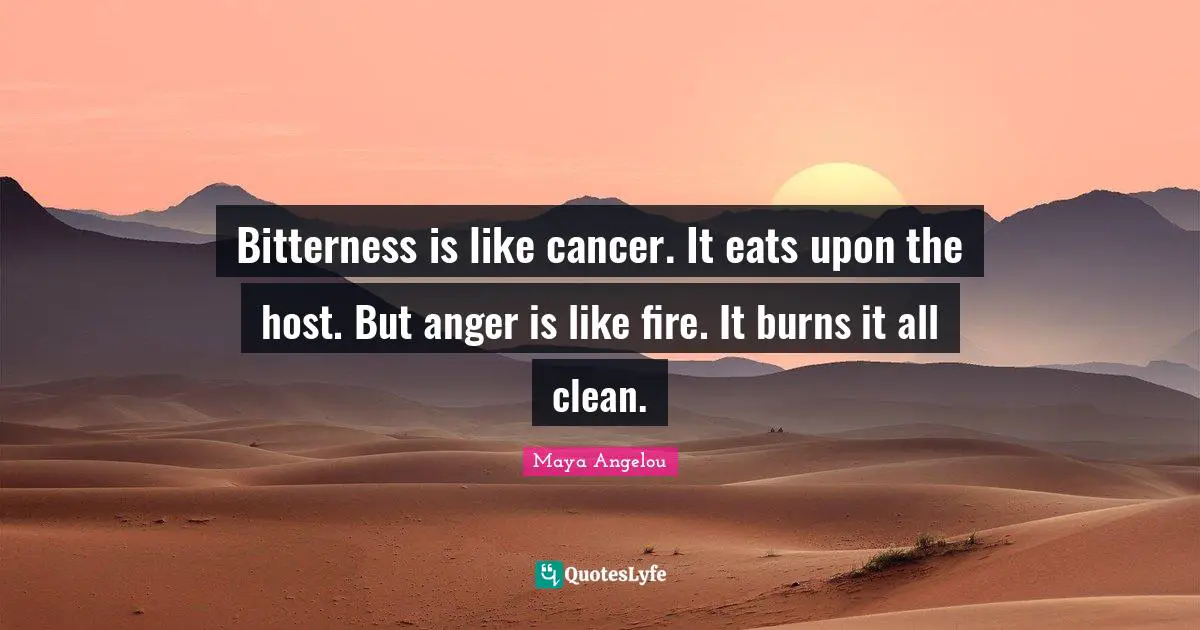 Anger Quotes: "Bitterness is like cancer. It eats upon the host. But anger is like fire. It burns it all clean."