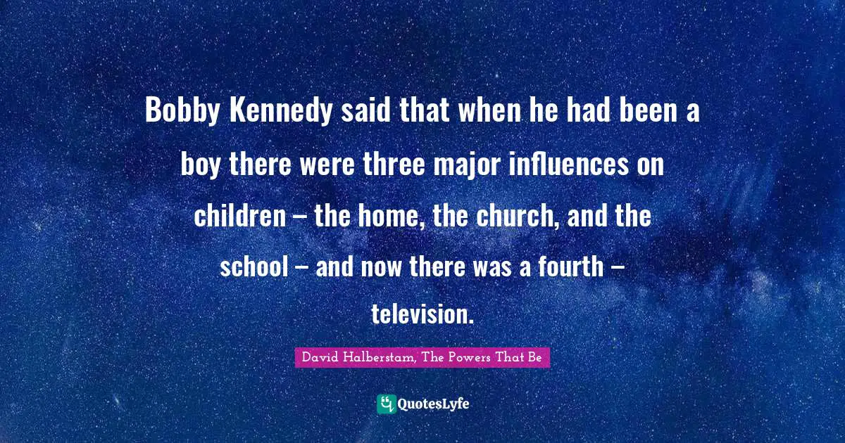 David Halberstam Quotes: "Bobby Kennedy said that when he had been a boy there were three major influences on children – the home, the church, and the school – and now there was a fourth – television."