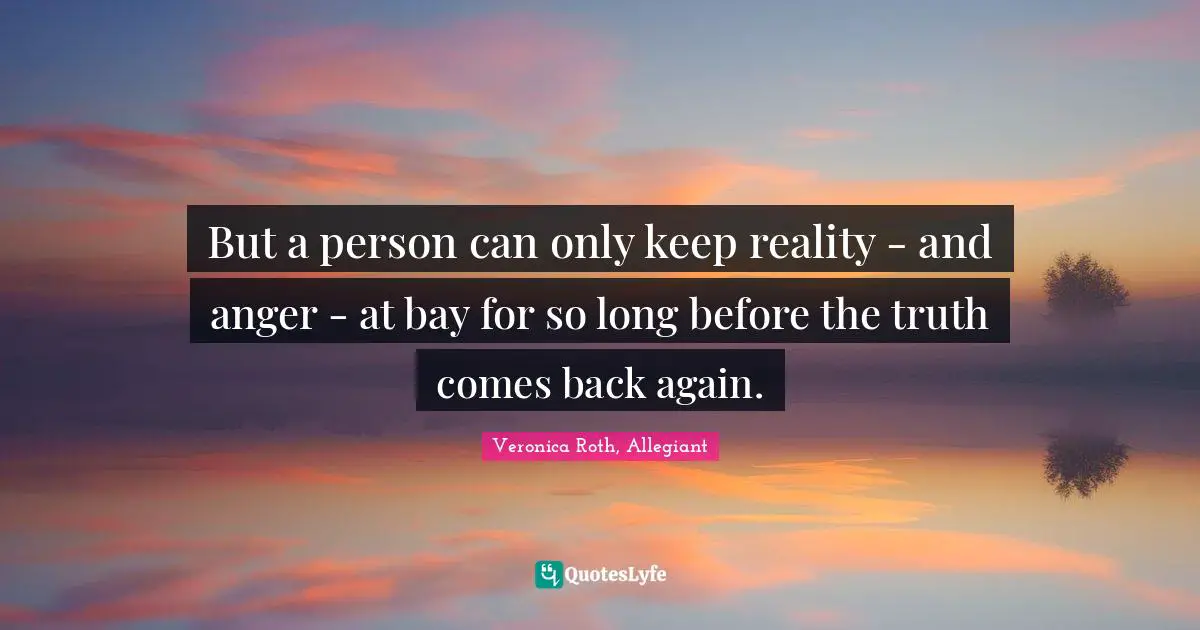 But a person can only keep reality - and anger - at bay for so long before the truth comes back again.