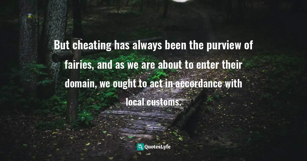 But cheating has always been the purview of fairies, and as we are about to enter their domain, we ought to act in accordance with local customs.