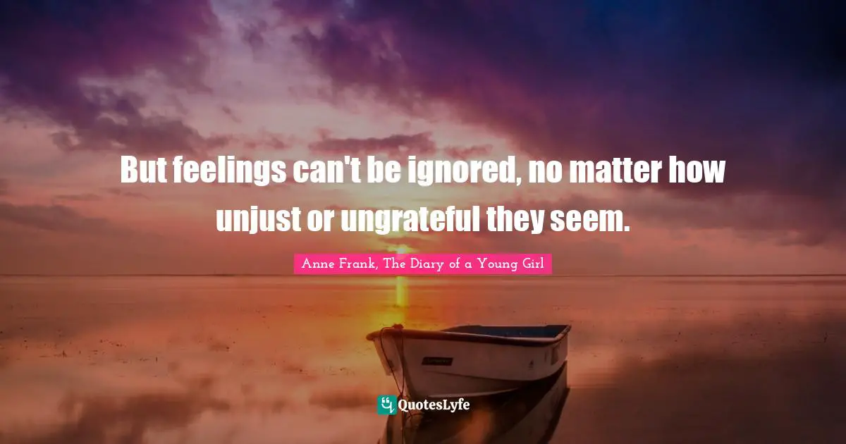 But feelings can't be ignored, no matter how unjust or ungrateful they seem.