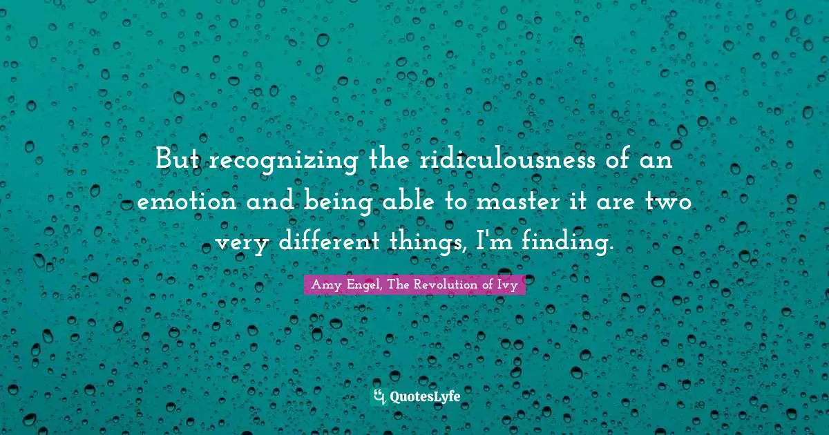 But recognizing the ridiculousness of an emotion and being able to master it are two very different things, I'm finding.