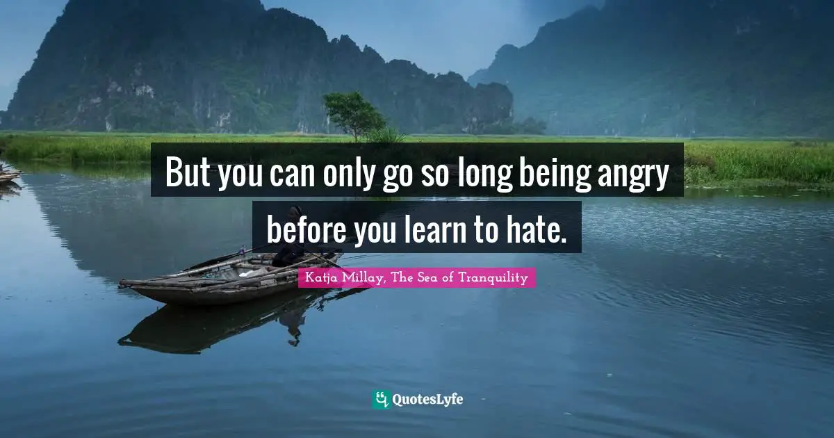 But you can only go so long being angry before you learn to hate.