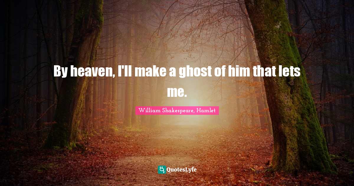 By heaven, I'll make a ghost of him that lets me.