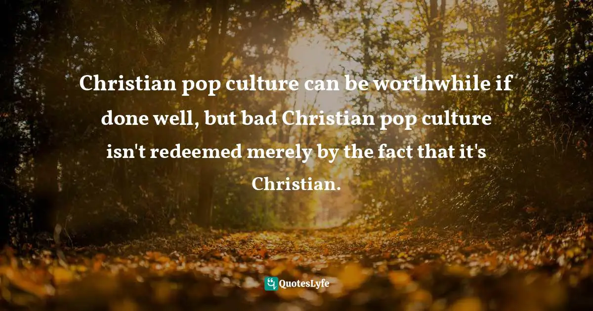 Kevin Roose, The Unlikely Disciple: A Sinner's Semester At America's Holiest University Quotes: "Christian pop culture can be worthwhile if done well, but bad Christian pop culture isn't redeemed merely by the fact that it's Christian."