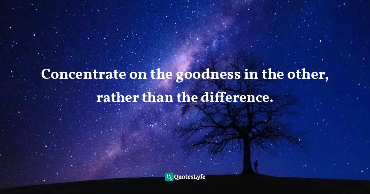 Concentrate on the goodness in the other, rather than the difference.