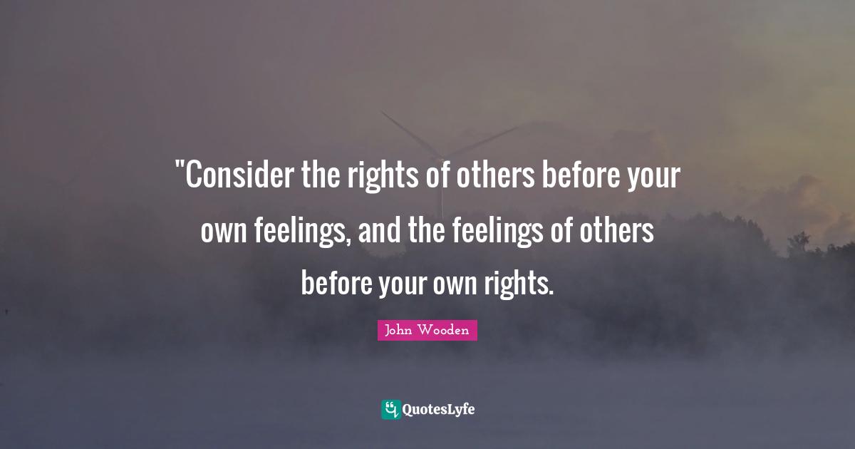 ‎"Consider the rights of others before your own feelings, and the feelings of others before your own rights.