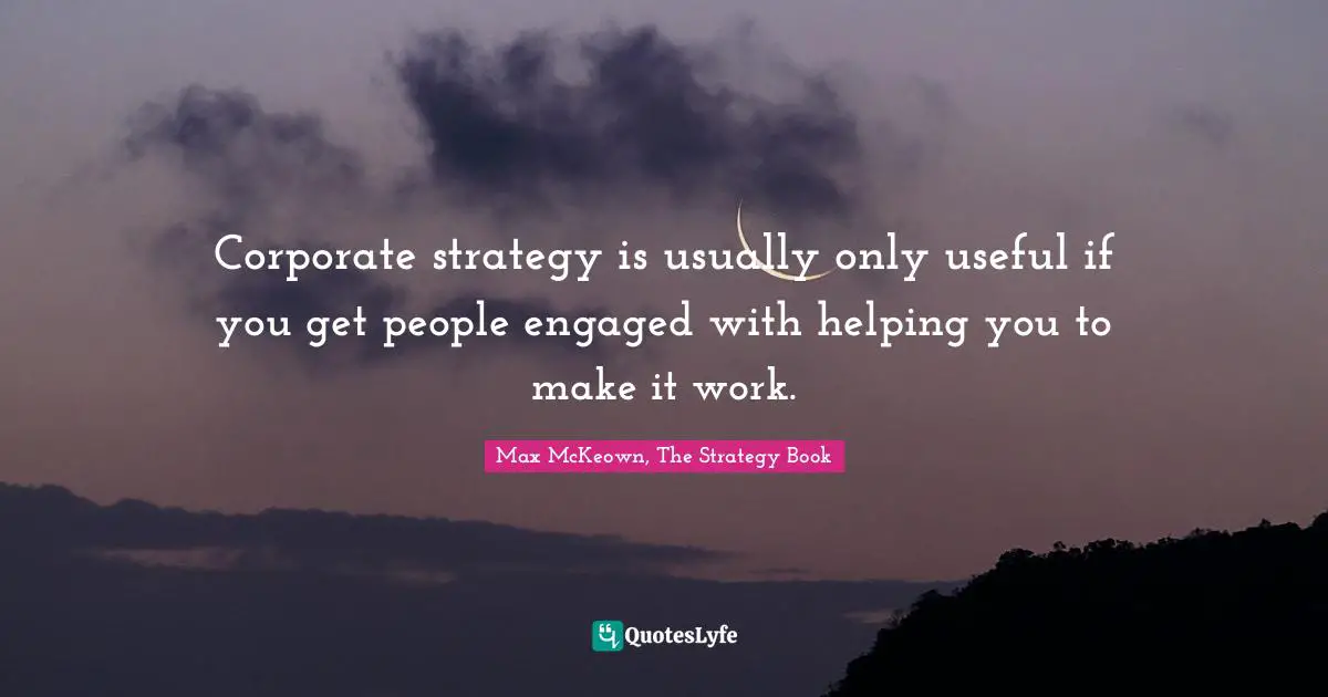 Corporate strategy is usually only useful if you get people engaged with helping you to make it work.