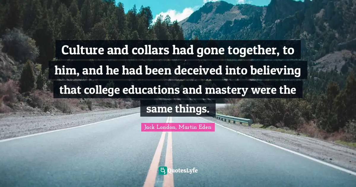 Culture and collars had gone together, to him, and he had been deceived into believing that college educations and mastery were the same things.