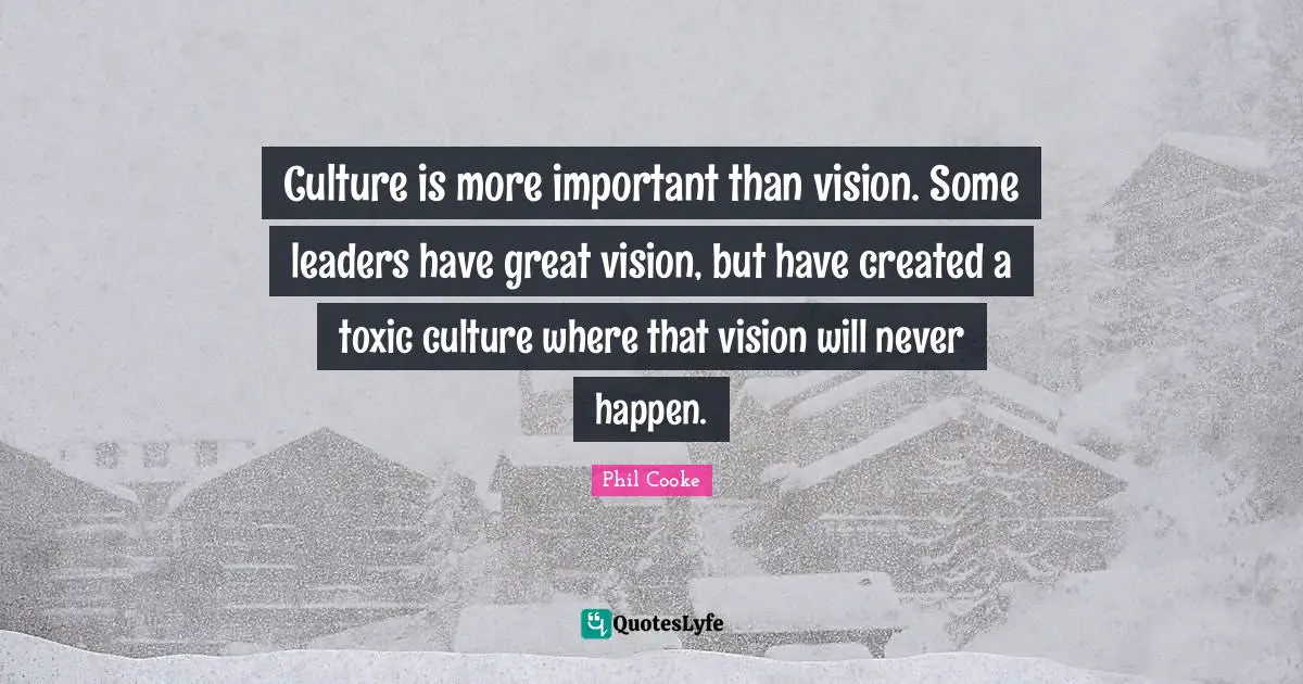 Culture is more important than vision. Some leaders have great vision, but have created a toxic culture where that vision will never happen.