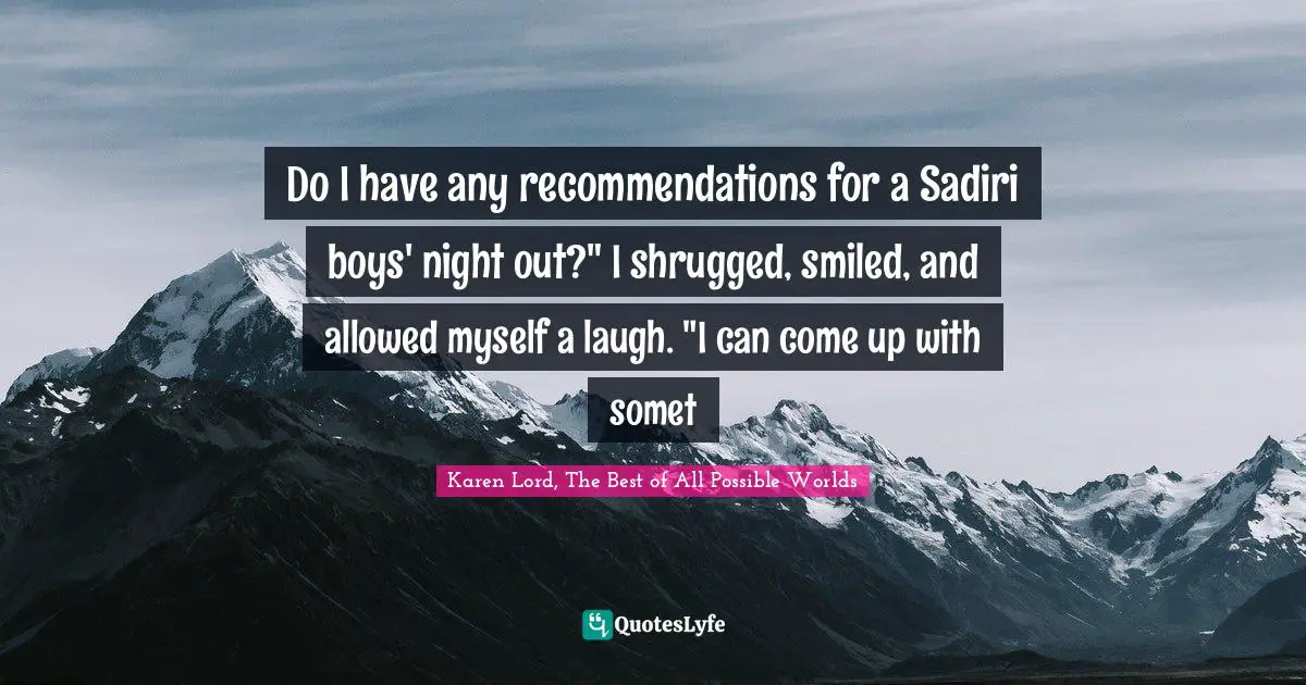Do I have any recommendations for a Sadiri boys' night out?" I shrugged, smiled, and allowed myself a laugh. "I can come up with somet