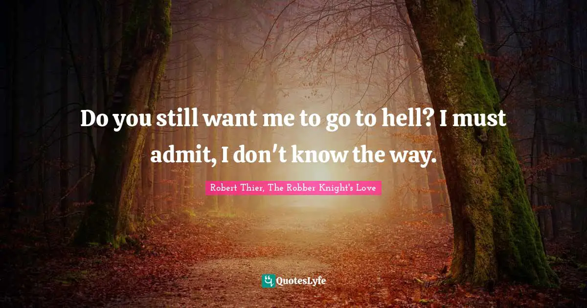 Do you still want me to go to hell? I must admit, I don't know the way.