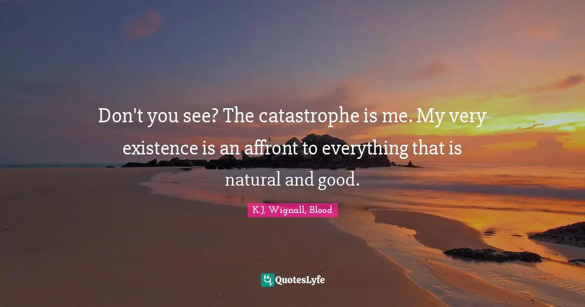 Don't you see? The catastrophe is me. My very existence is an affront to everything that is natural and good.