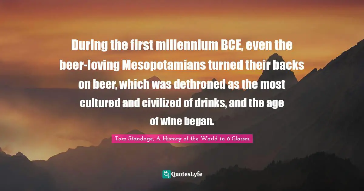 During the first millennium BCE, even the beer-loving Mesopotamians turned their backs on beer, which was dethroned as the most cultured and civilized of drinks, and the age of wine began.