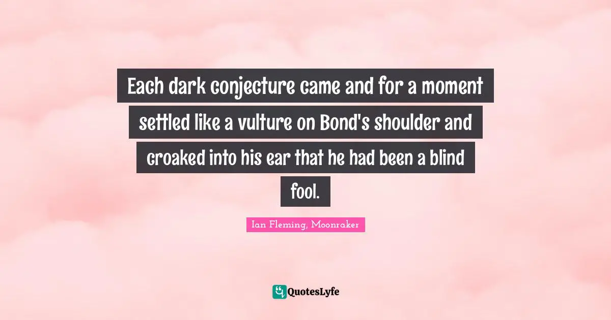 Each dark conjecture came and for a moment settled like a vulture on Bond's shoulder and croaked into his ear that he had been a blind fool.