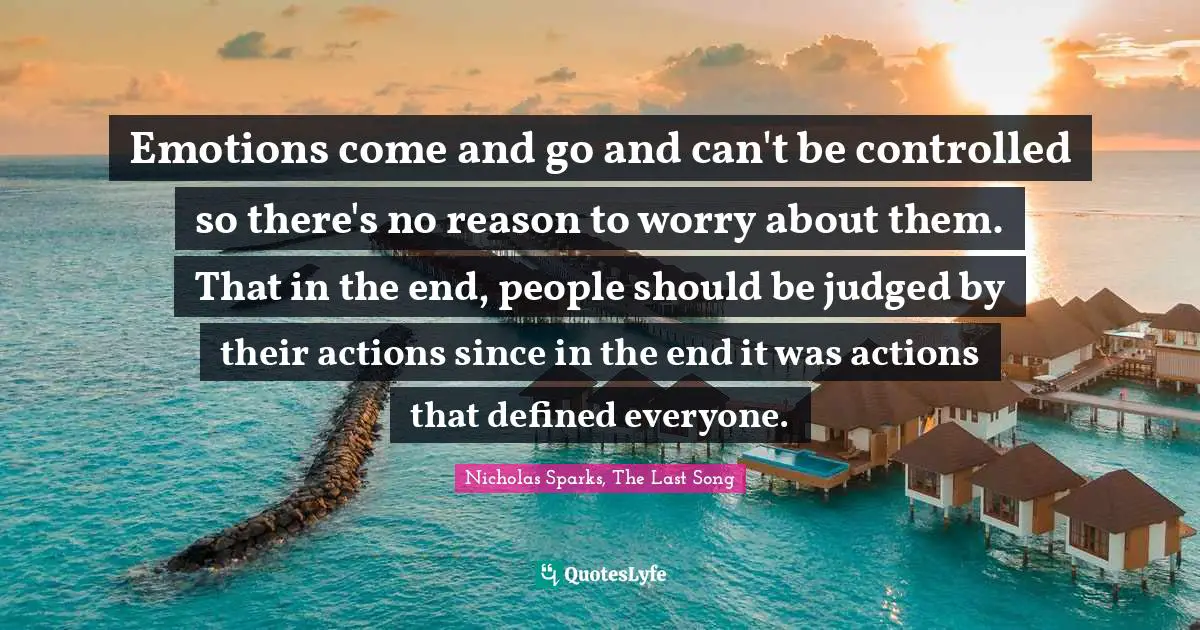 Emotions come and go and can't be controlled so there's no reason to worry about them. That in the end, people should be judged by their actions since in the end it was actions that defined everyone.