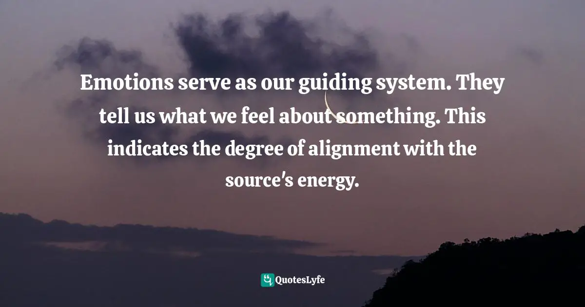 Emotions serve as our guiding system. They tell us what we feel about something. This indicates the degree of alignment with the source's energy.