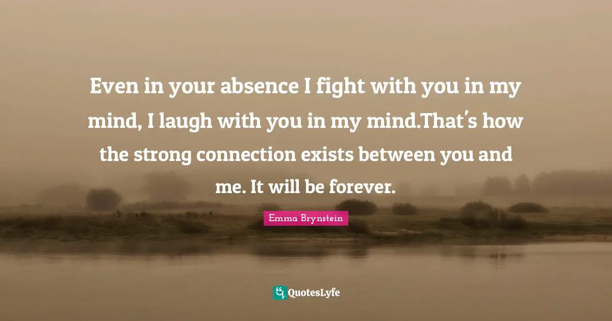 Even in your absence I fight with you in my mind, I laugh with you in my mind.That's how the strong connection exists between you and me. It will be forever.