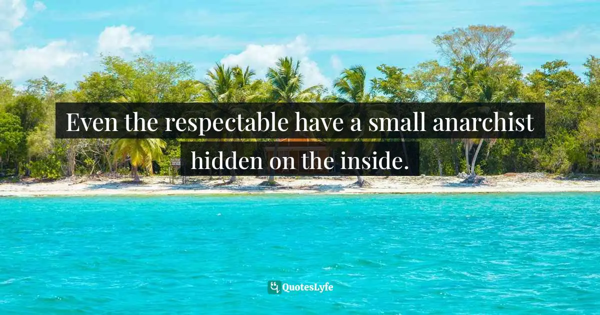 Even the respectable have a small anarchist hidden on the inside.