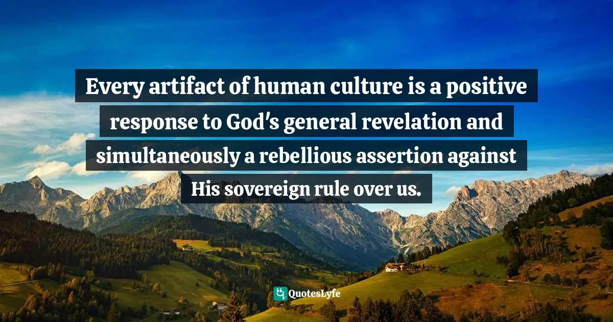 Timothy J. Keller Quotes: "Every artifact of human culture is a positive response to God's general revelation and simultaneously a rebellious assertion against His sovereign rule over us."
