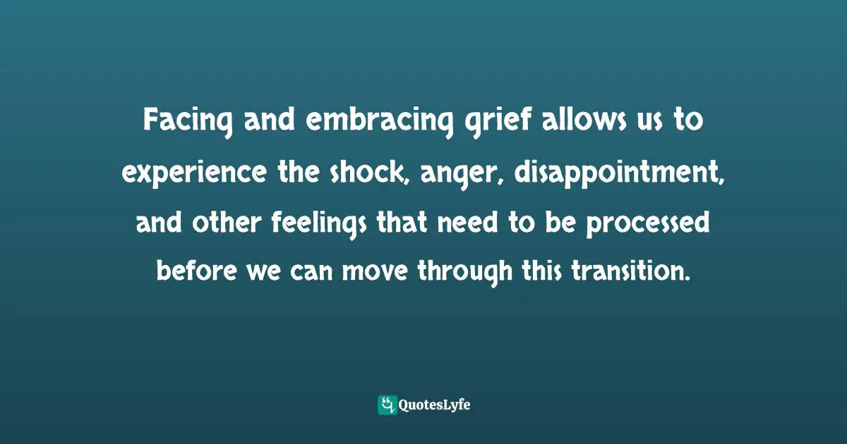 Michael Thomas Sunnarborg, The White Box Club Handbook: Simple Tools For Career Transition Quotes: "Facing and embracing grief allows us to experience the shock, anger, disappointment, and other feelings that need to be processed before we can move through this transition."