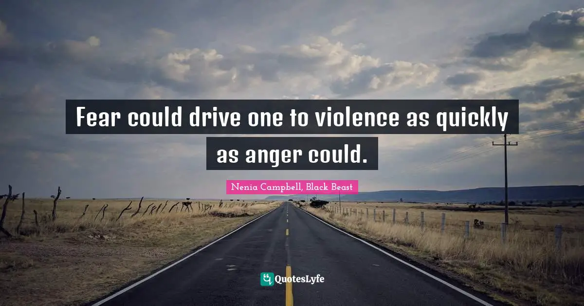Fear could drive one to violence as quickly as anger could.