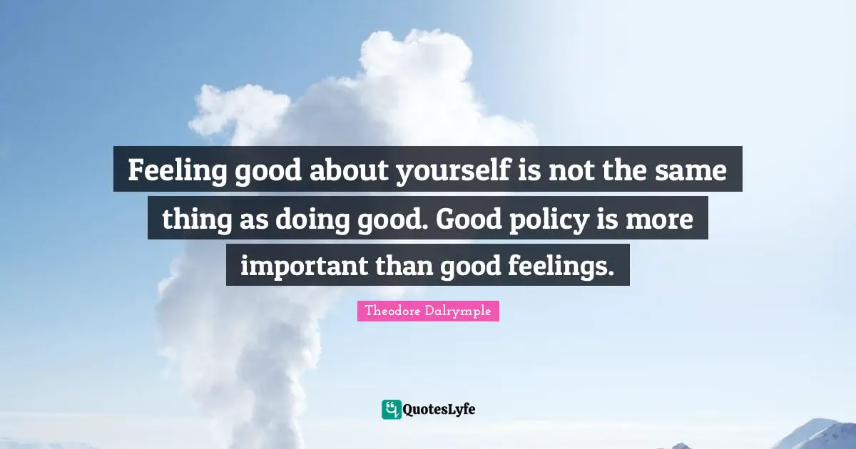 Doing Good Quotes: "Feeling good about yourself is not the same thing as doing good. Good policy is more important than good feelings."