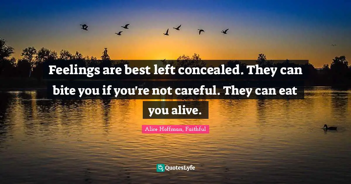 Feelings are best left concealed. They can bite you if you're not careful. They can eat you alive.