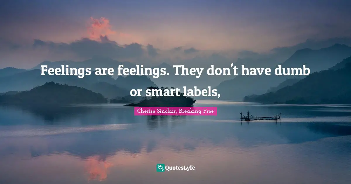 Feelings are feelings. They don't have dumb or smart labels, 