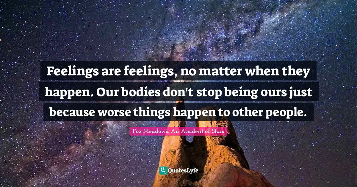 Feelings are feelings, no matter when they happen. Our bodies don't stop being ours just because worse things happen to other people.