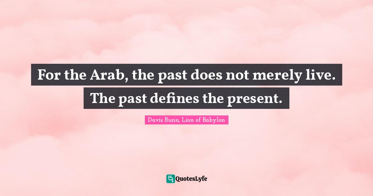 For the Arab, the past does not merely live. The past defines the present.