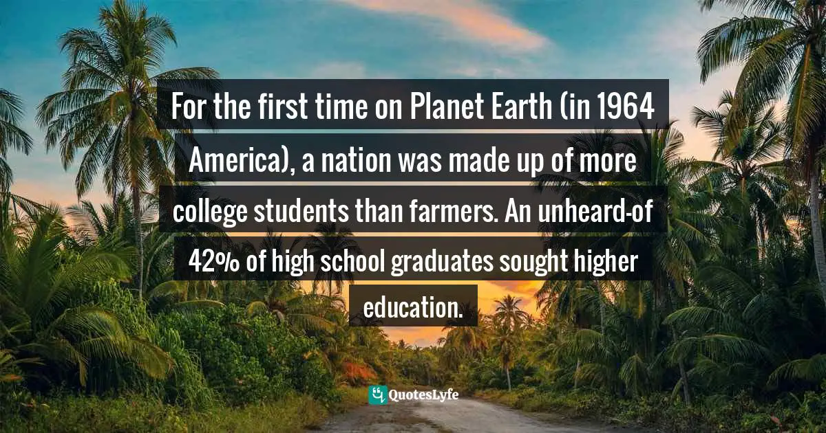 M. A. Perlstein Quotes: "For the first time on Planet Earth (in 1964 America), a nation was made up of more college students than farmers. An unheard-of 42% of high school graduates sought higher education."