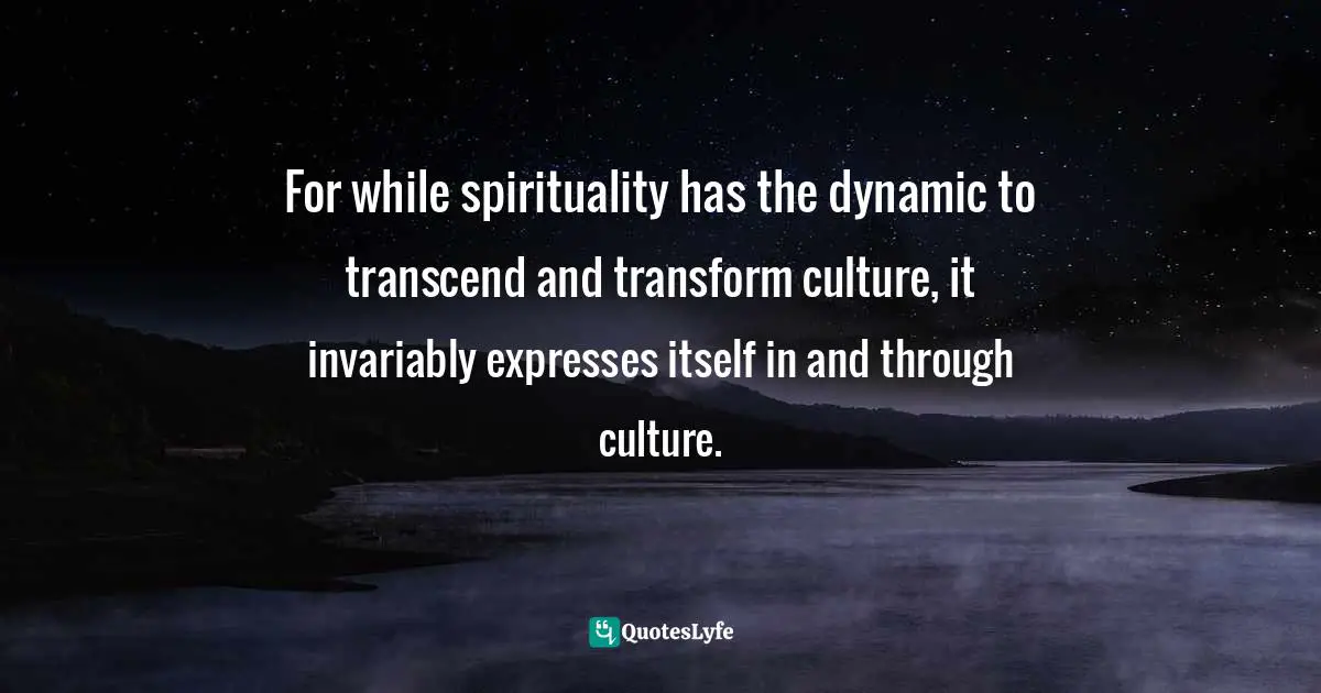 For while spirituality has the dynamic to transcend and transform culture, it invariably expresses itself in and through culture.