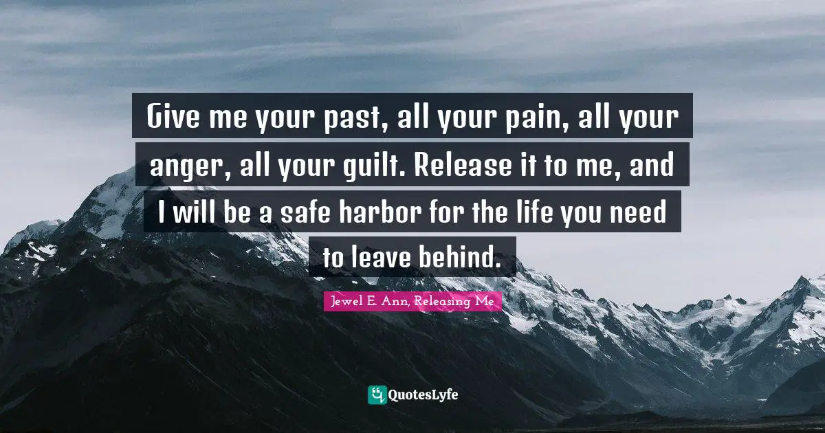 Give me your past, all your pain, all your anger, all your guilt. Release it to me, and I will be a safe harbor for the life you need to leave behind.