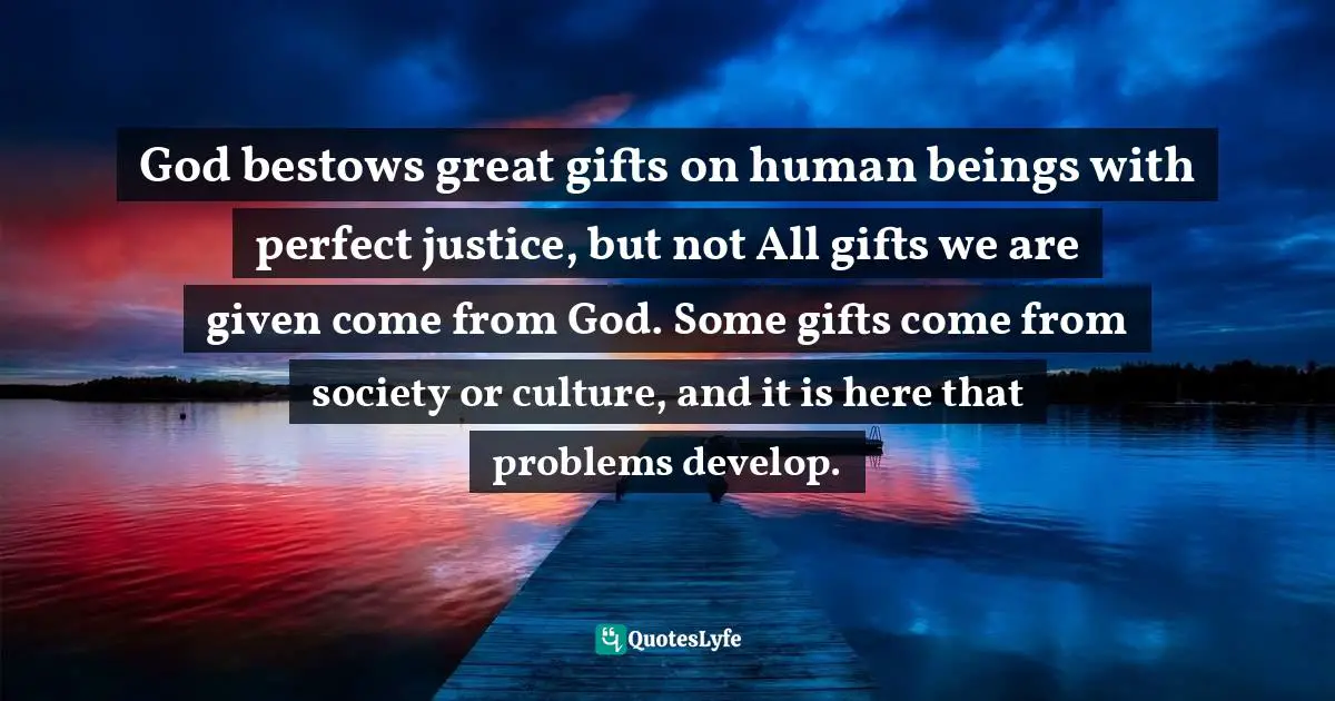 God bestows great gifts on human beings with perfect justice, but not All gifts we are given come from God. Some gifts come from society or culture, and it is here that problems develop.