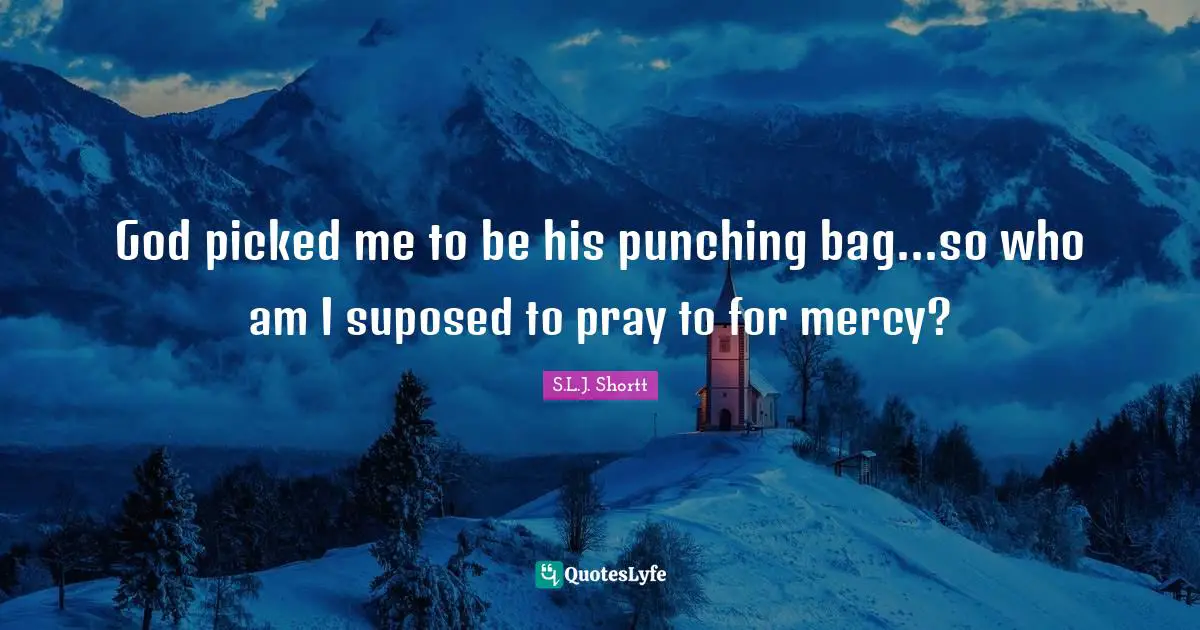 God picked me to be his punching bag...so who am I suposed to pray to for mercy?