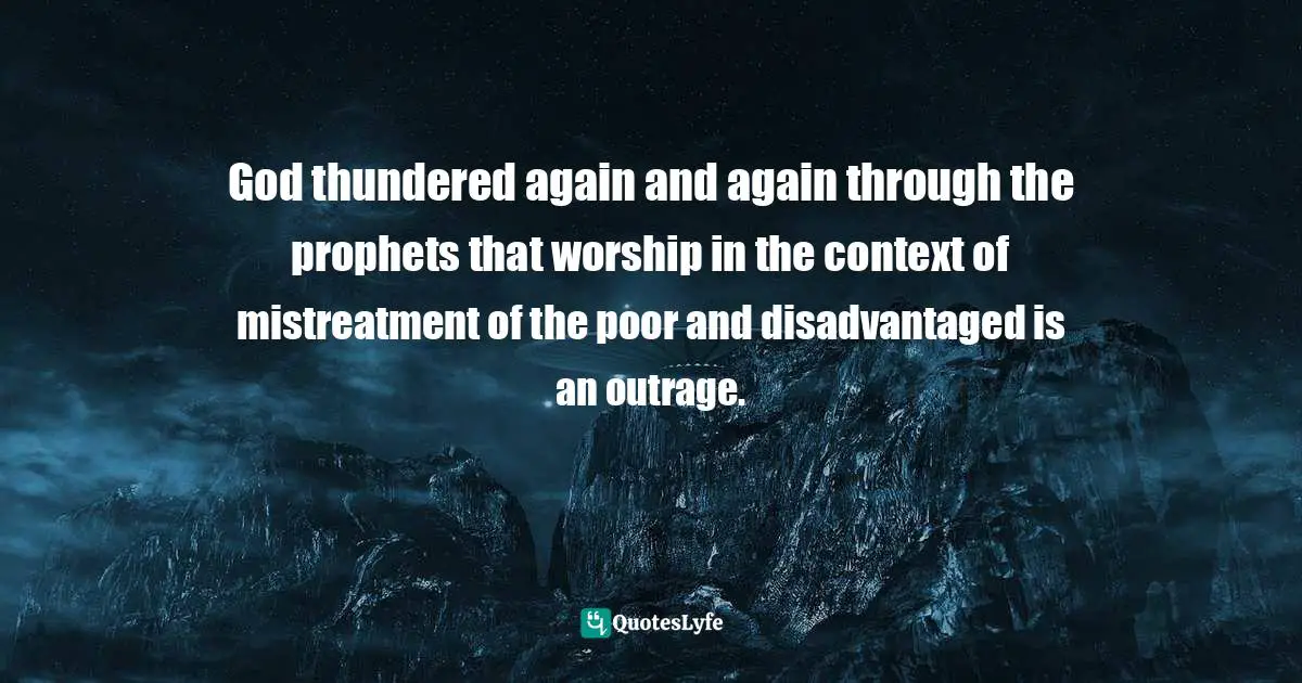 Ronald J. Sider, Rich Christians In An Age Of Hunger: Moving From Affluence To Generosity Quotes: "God thundered again and again through the prophets that worship in the context of mistreatment of the poor and disadvantaged is an outrage."