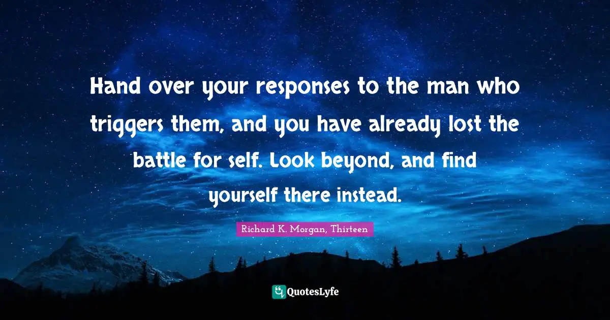 Hand over your responses to the man who triggers them, and you have already lost the battle for self. Look beyond, and find yourself there instead.
